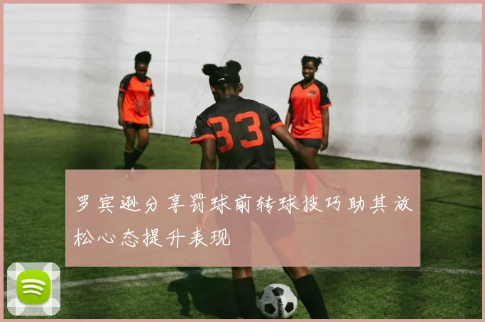 罗宾逊分享罚球前转球技巧助其放松心态提升表现