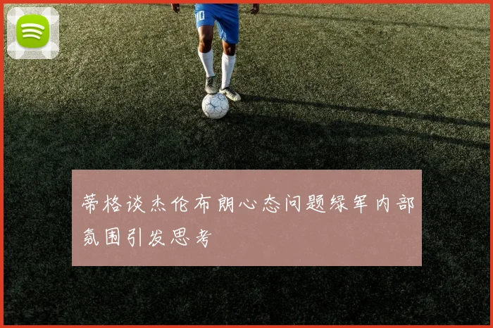 蒂格谈杰伦布朗心态问题绿军内部氛围引发思考