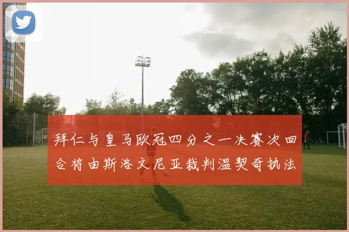 拜仁与皇马欧冠四分之一决赛次回合将由斯洛文尼亚裁判温契奇执法引发关注