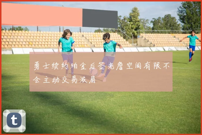 勇士续约珀金后签老詹空间有限不会主动交易浓眉