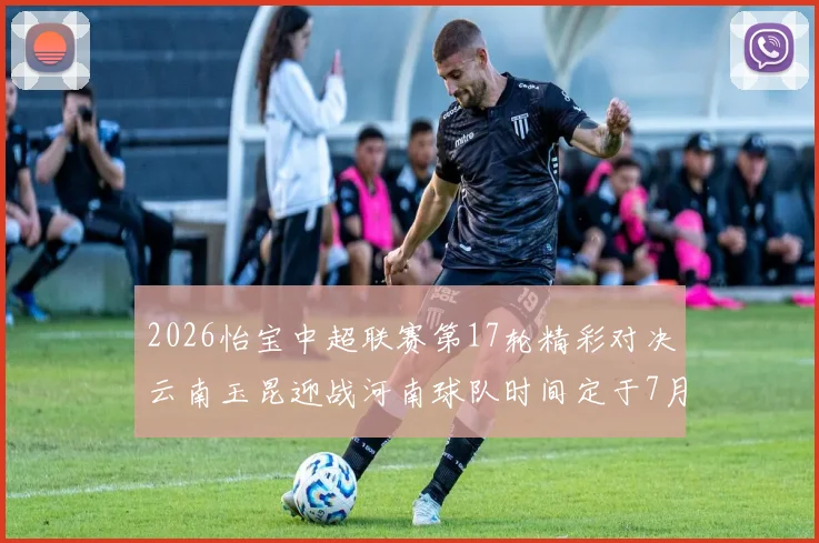 2026怡宝中超联赛第17轮精彩对决云南玉昆迎战河南球队时间定于7月3日晚上20点