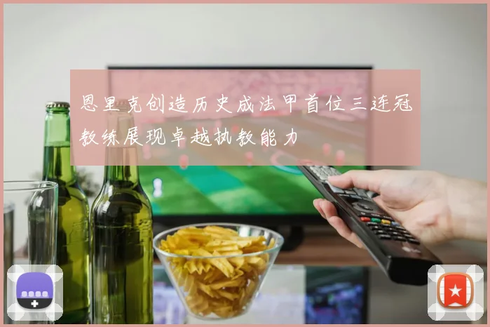 恩里克创造历史成法甲首位三连冠教练展现卓越执教能力
