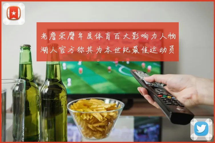 老詹荣膺年度体育百大影响力人物湖人官方称其为本世纪最佳运动员
