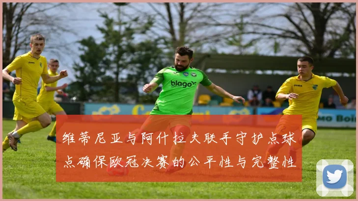 维蒂尼亚与阿什拉夫联手守护点球点确保欧冠决赛的公平性与完整性