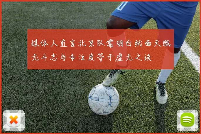 媒体人直言北京队需明白纸面天赋无斗志与专注度等于虚无之谈