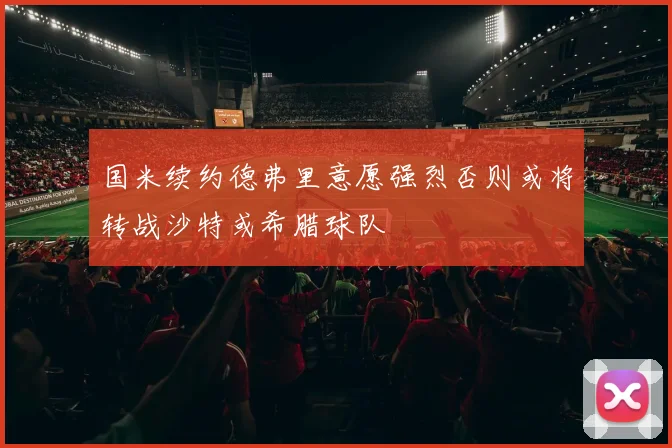 国米续约德弗里意愿强烈否则或将转战沙特或希腊球队