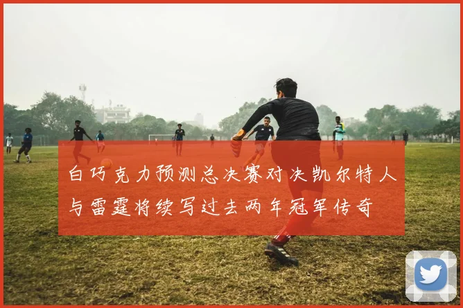白巧克力预测总决赛对决凯尔特人与雷霆将续写过去两年冠军传奇