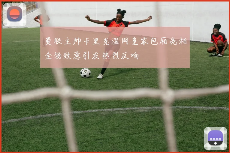 曼联主帅卡里克温网皇家包厢亮相全场致意引发热烈反响