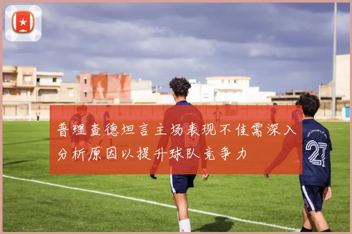 普理查德坦言主场表现不佳需深入分析原因以提升球队竞争力