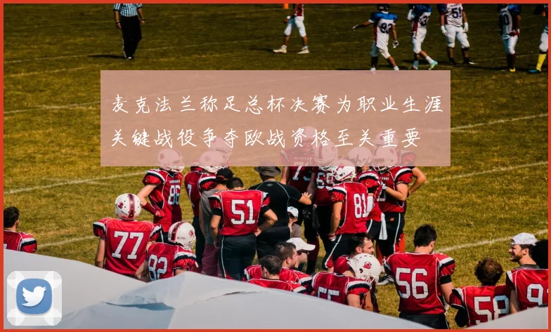 麦克法兰称足总杯决赛为职业生涯关键战役争夺欧战资格至关重要