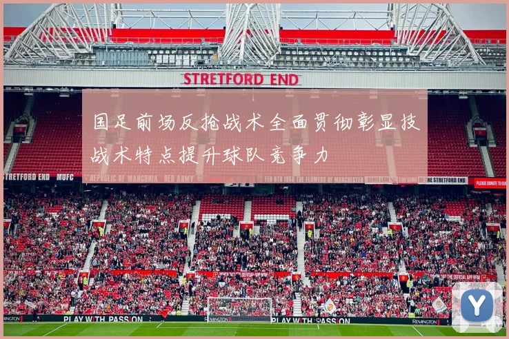 国足前场反抢战术全面贯彻彰显技战术特点提升球队竞争力