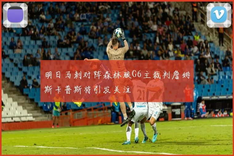 明日马刺对阵森林狼G6主裁判詹姆斯卡普斯将引发关注