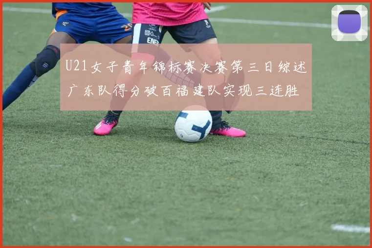 U21女子青年锦标赛决赛第三日综述广东队得分破百福建队实现三连胜