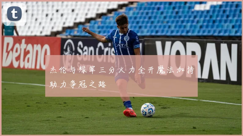 杰伦与绿军三分火力全开魔法加持助力争冠之路
