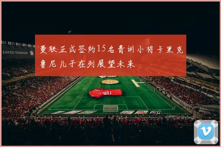 曼联正式签约15名青训小将卡里克鲁尼儿子在列展望未来