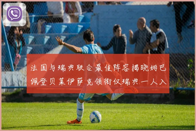 法国与瑞典联合最佳阵容揭晓姆巴佩登贝莱伊萨克领衔仅瑞典一人入选