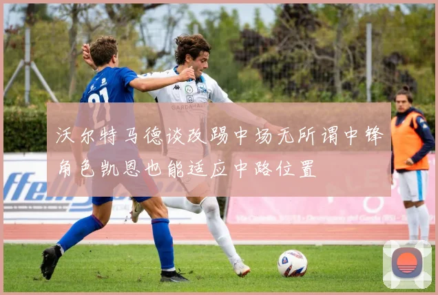 沃尔特马德谈改踢中场无所谓中锋角色凯恩也能适应中路位置