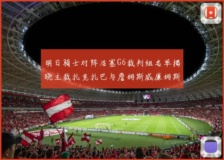 明日骑士对阵活塞G6裁判组名单揭晓主裁扎克扎巴与詹姆斯威廉姆斯在列