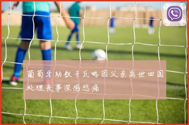 葡萄牙助教卡瓦略因父亲离世回国处理丧事深感悲痛
