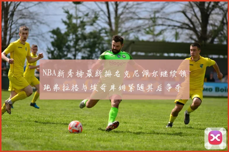 NBA新秀榜最新排名克尼佩尔继续领跑弗拉格与埃奇库姆紧随其后争夺位置