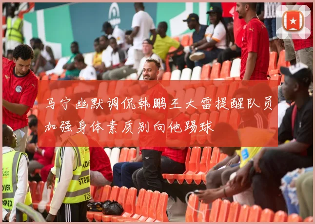 马宁幽默调侃韩鹏王大雷提醒队员加强身体素质别向他踢球