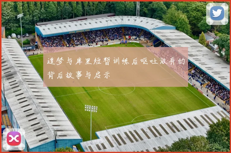 追梦与库里短暂训练后呕吐放弃的背后故事与启示