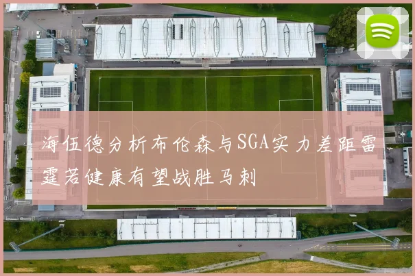 海伍德分析布伦森与SGA实力差距雷霆若健康有望战胜马刺