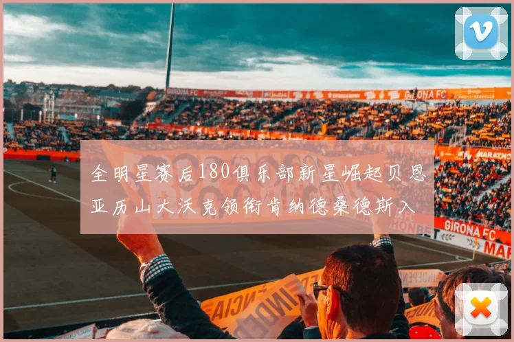 全明星赛后180俱乐部新星崛起贝恩亚历山大沃克领衔肯纳德桑德斯入围