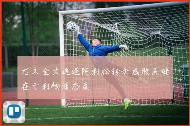 尤文全力追逐阿利松转会成败关键在于利物浦态度