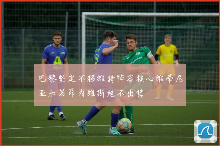 巴黎坚定不移维持阵容核心维蒂尼亚和若昂内维斯绝不出售